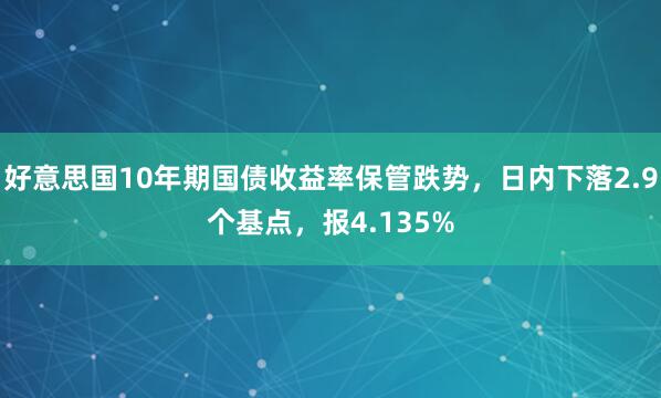 好意思国10年期国债收益率保管跌势，日内下落2.9个基点，报4.135%